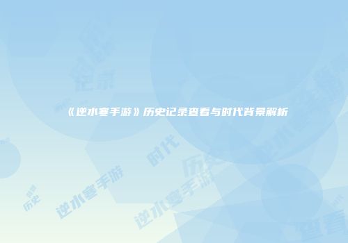《逆水寒手游》历史记录查看与时代背景解析