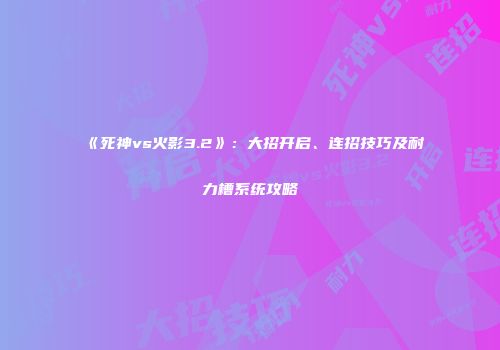 《死神vs火影3.2》：大招开启、连招技巧及耐力槽系统攻略