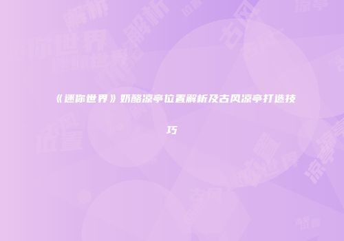 《迷你世界》奶酪凉亭位置解析及古风凉亭打造技巧