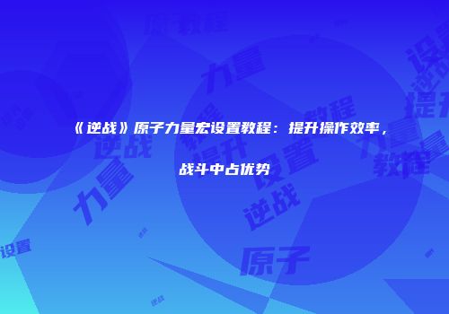 《逆战》原子力量宏设置教程：提升操作效率，战斗中占优势