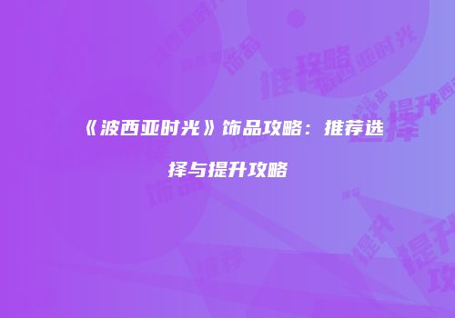 《波西亚时光》饰品攻略：推荐选择与提升攻略
