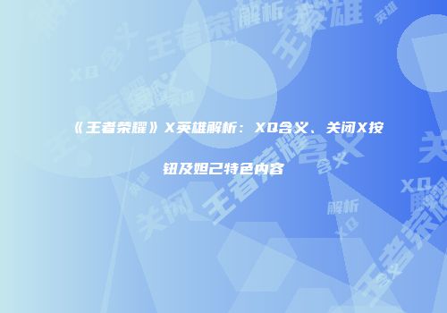 《王者荣耀》X英雄解析：XQ含义、关闭X按钮及妲己特色内容
