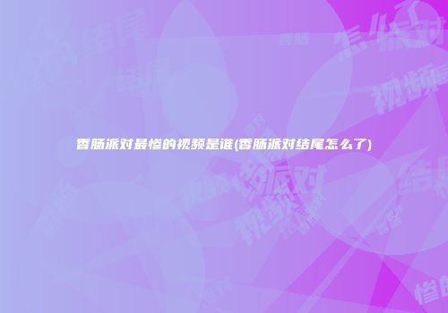 香肠派对最惨的视频是谁(香肠派对结尾怎么了)