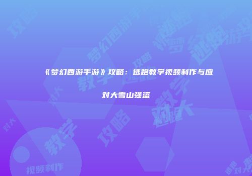 《梦幻西游手游》攻略：逃跑教学视频制作与应对大雪山强盗