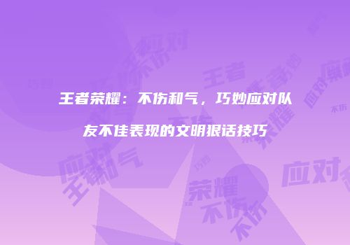 王者荣耀：不伤和气，巧妙应对队友不佳表现的文明狠话技巧