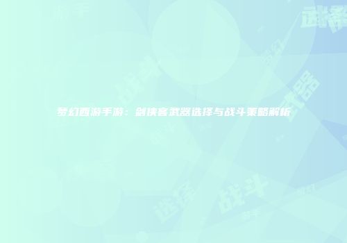 梦幻西游手游：剑侠客武器选择与战斗策略解析