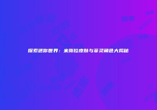 探索迷你世界：米撕拉皮肤与菲灵角色大揭秘