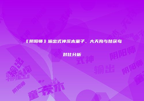 《阴阳师》输出式神茨木童子、大天狗与姑获鸟对比分析