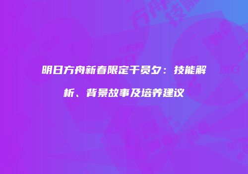 明日方舟新春限定干员夕：技能解析、背景故事及培养建议