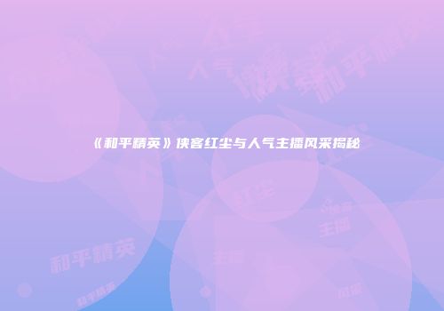 《和平精英》侠客红尘与人气主播风采揭秘