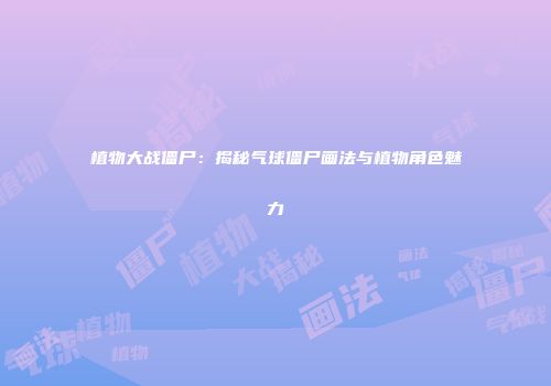 植物大战僵尸：揭秘气球僵尸画法与植物角色魅力