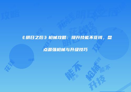 《明日之后》枪械攻略：提升技能不花钱，盘点最强枪械与升级技巧