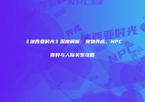 《波西亚时光》深度解析：宠物养成、NPC喜好与人际关系攻略