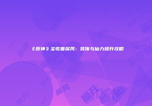 《原神》尘歌壶屏风：装饰与仙力提升攻略