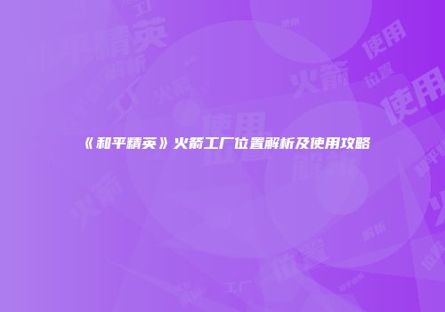 《和平精英》火箭工厂位置解析及使用攻略