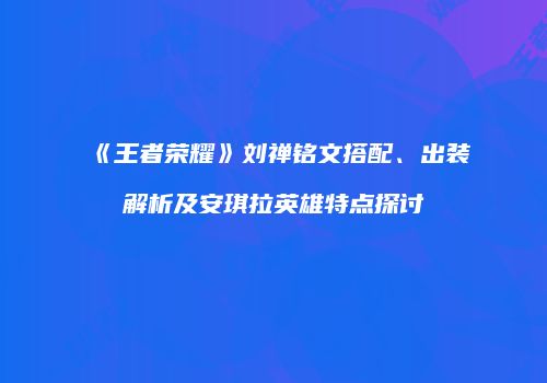 《王者荣耀》刘禅铭文搭配、出装解析及安琪拉英雄特点探讨