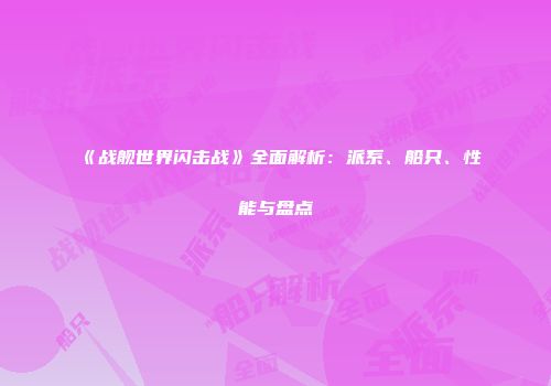 《战舰世界闪击战》全面解析：派系、船只、性能与盘点
