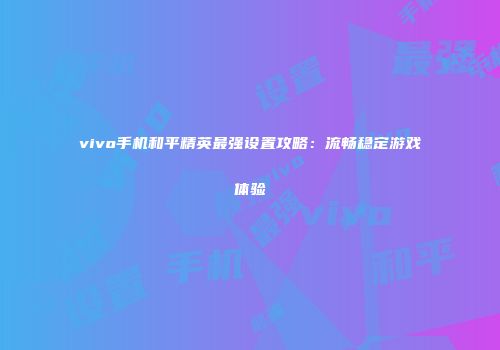 vivo手机和平精英最强设置攻略：流畅稳定游戏体验