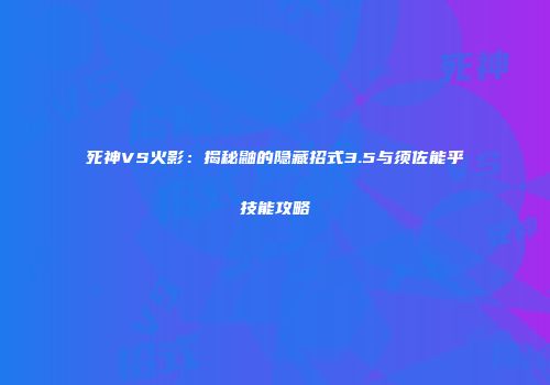 死神VS火影：揭秘鼬的隐藏招式3.5与须佐能乎技能攻略