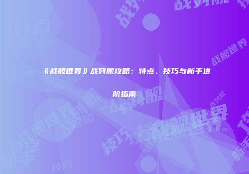 《战舰世界》战列舰攻略：特点、技巧与新手进阶指南