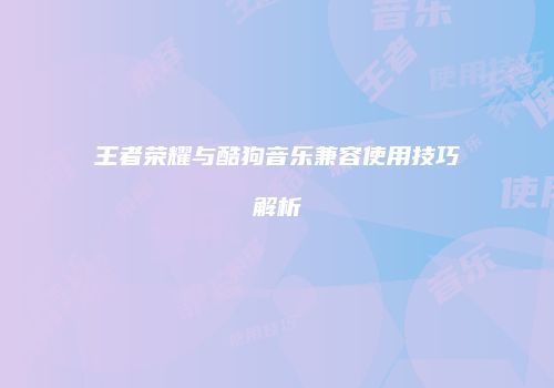 王者荣耀与酷狗音乐兼容使用技巧解析