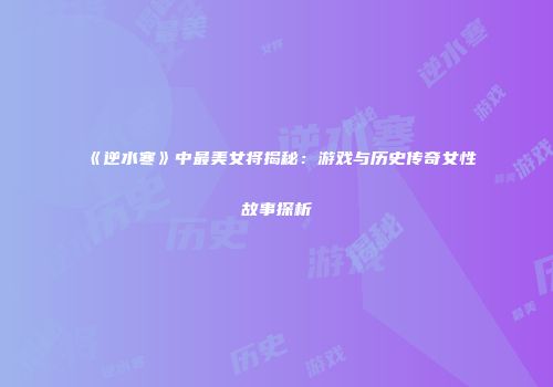 《逆水寒》中最美女将揭秘：游戏与历史传奇女性故事探析