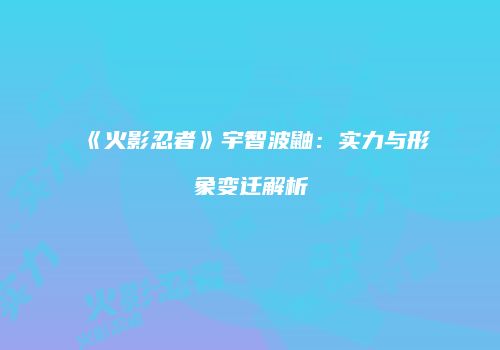 《火影忍者》宇智波鼬：实力与形象变迁解析