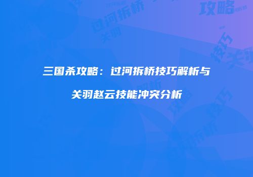 三国杀攻略：过河拆桥技巧解析与关羽赵云技能冲突分析