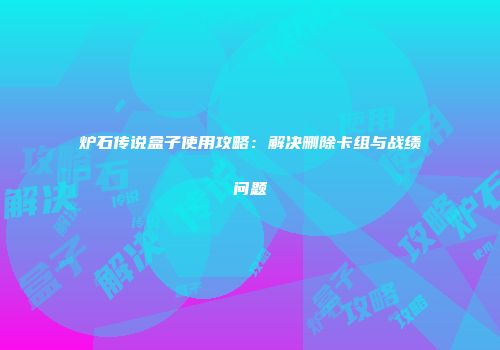 炉石传说盒子使用攻略：解决删除卡组与战绩问题