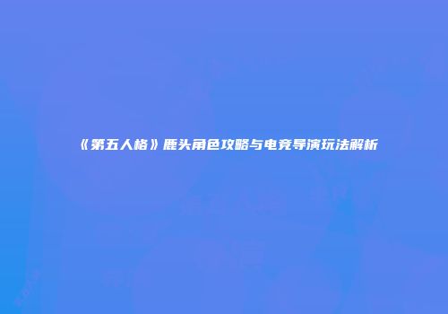 《第五人格》鹿头角色攻略与电竞导演玩法解析