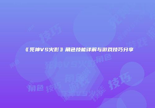 《死神VS火影》角色技能详解与游戏技巧分享