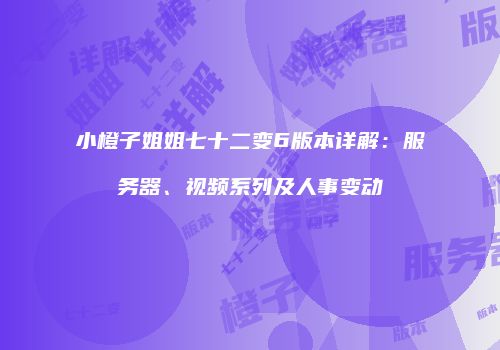 小橙子姐姐七十二变6版本详解：服务器、视频系列及人事变动