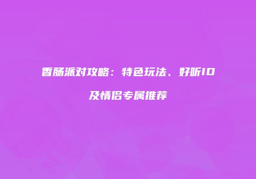 香肠派对攻略：特色玩法、好听ID及情侣专属推荐