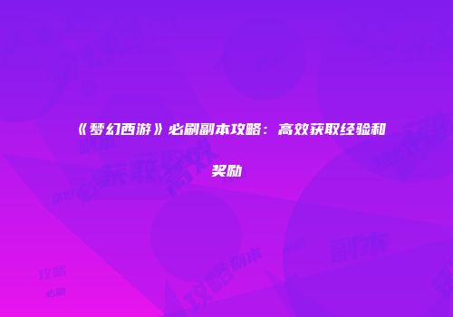 《梦幻西游》必刷副本攻略：高效获取经验和奖励