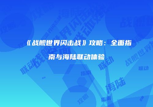 《战舰世界闪击战》攻略：全面指南与海陆联动体验