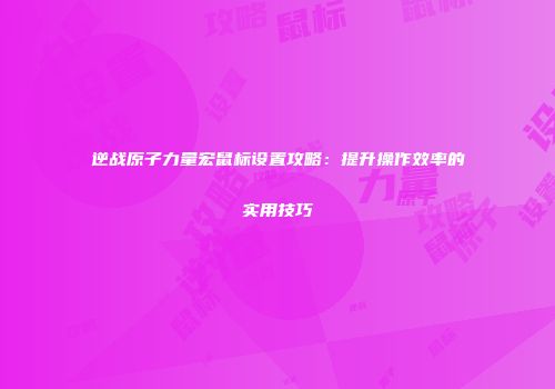 逆战原子力量宏鼠标设置攻略：提升操作效率的实用技巧
