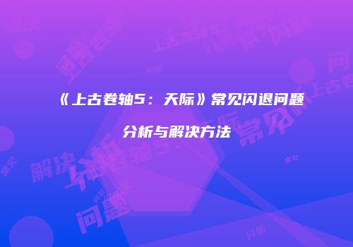 《上古卷轴5：天际》常见闪退问题分析与解决方法