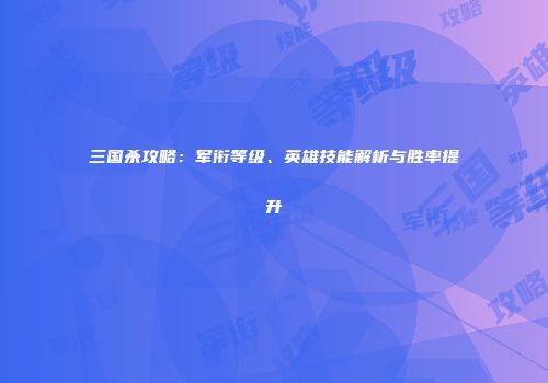 三国杀攻略：军衔等级、英雄技能解析与胜率提升