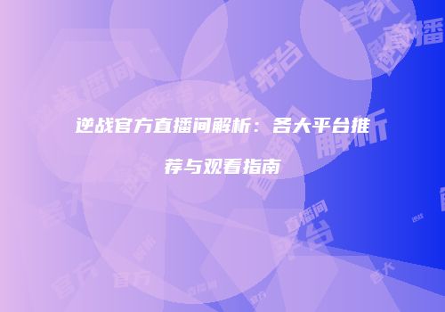 逆战官方直播间解析：各大平台推荐与观看指南