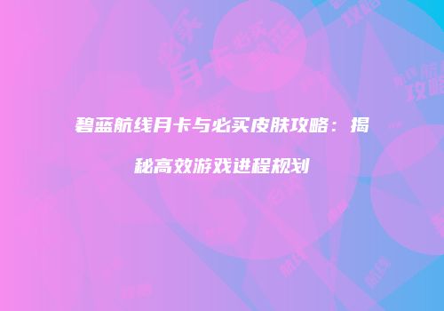 碧蓝航线月卡与必买皮肤攻略：揭秘高效游戏进程规划