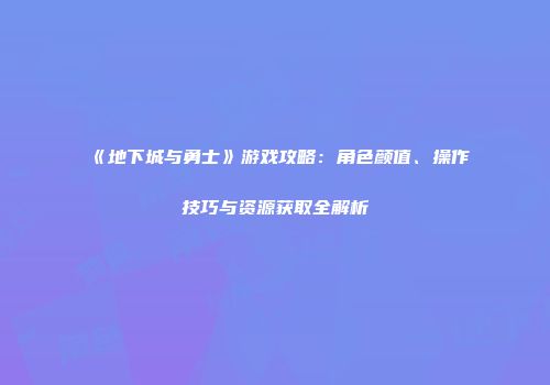 《地下城与勇士》游戏攻略：角色颜值、操作技巧与资源获取全解析
