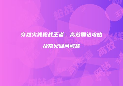 穿越火线枪战王者：高效刷钻攻略及常见疑问解答