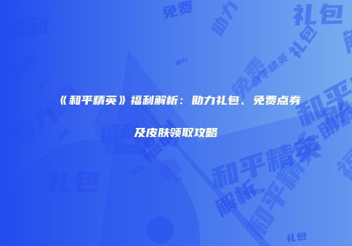 《和平精英》福利解析：助力礼包、免费点券及皮肤领取攻略
