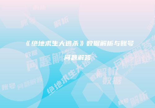 《绝地求生大逃杀》数据解析与账号问题解答