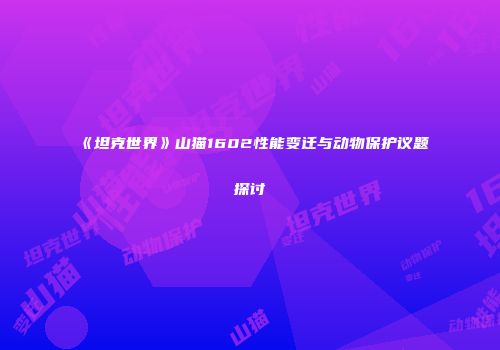 《坦克世界》山猫1602性能变迁与动物保护议题探讨