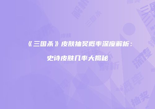 《三国杀》皮肤抽奖概率深度解析：史诗皮肤几率大揭秘