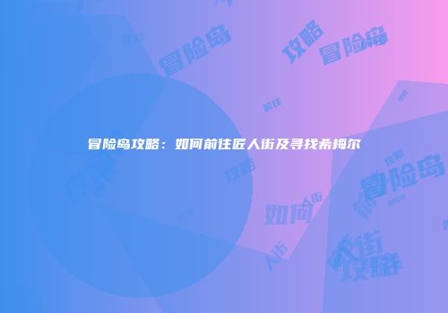 冒险岛攻略：如何前往匠人街及寻找希梅尔