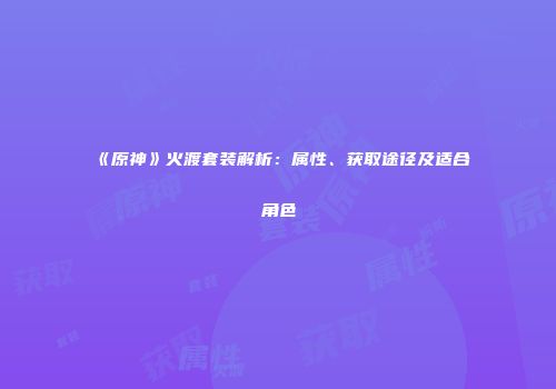 《原神》火渡套装解析：属性、获取途径及适合角色