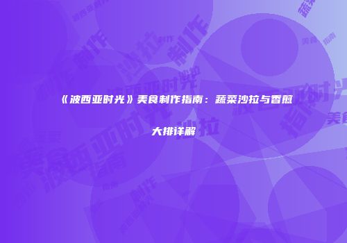 《波西亚时光》美食制作指南：蔬菜沙拉与香煎大排详解