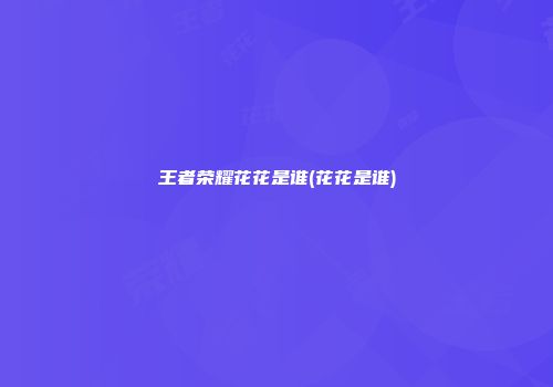 王者荣耀花花是谁(花花是谁)